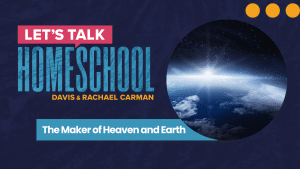 Let's Talk Homeschool Podcast - The Maker of Heaven and Earth